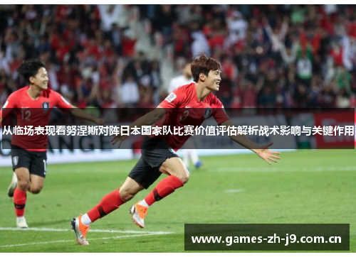 从临场表现看努涅斯对阵日本国家队比赛价值评估解析战术影响与关键作用 从临场表现看努涅斯对阵日本国家队比赛价值评估解析战术影响与关键作用